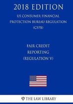 Fair Credit Reporting (Regulation V) (Us Consumer Financial Protection Bureau Regulation) (Cfpb) (2018 Edition)