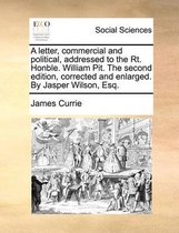 A Letter, Commercial and Political, Addressed to the Rt. Honble. William Pit. the Second Edition, Corrected and Enlarged. by Jasper Wilson, Esq.