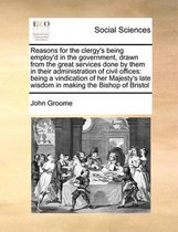 Reasons for the clergy's being employ'd in the government, drawn from the great services done by them in their administration of civil offices