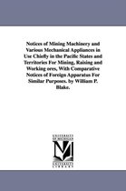 Notices of Mining Machinery and Various Mechanical Appliances in Use Chiefly in the Pacific States and Territories For Mining, Raising and Working ores, With Comparative Notices of