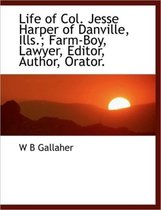 Life of Col. Jesse Harper of Danville, Ills.; Farm-Boy, Lawyer, Editor, Author, Orator.