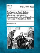 The Appeal of King's College Against the Fellows of Eton, Respecting Their Holding Ecclesiastical Preferment with Their Fellowhips; Preferred A.D. 1814