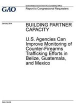 Building Partner Capacity U.S. Agencies Can Improve Monitoring of Counter-Firearms Trafficking Efforts in Belize, Guatemala, and Mexico