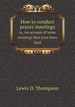 How to conduct prayer-meetings or, An account of some meetings that have been held
