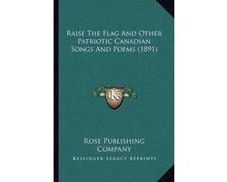 Raise the Flag and Other Patriotic Canadian Songs and Poems Raise the Flag and Other Patriotic Canadian Songs and Poems (1891) (1891)