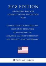 General Services Administration Acquisition Regulation - Rewrite of Part 570 - Acquiring Leasehold Interests in Real Property - Gsar Case 2006-G508 (Us General Services Administration Regulat