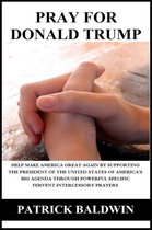 Pray for Donald Trump: Help Make America Great Again by Supporting the President of the United States of America's Big Agenda through Powerful Specific Fervent Intercessory Prayers