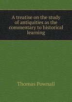 A Treatise on the Study of Antiquities as the Commentary to Historical Learning