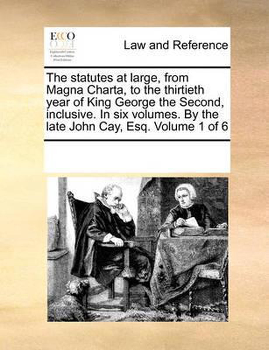 The statutes at large, from Magna Charta, to the thirtieth year of King George the Second, inclusive. In six volumes. By the late John Cay, Esq. Volume 1 of 6 - Multiple Contributors
