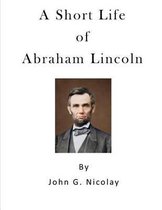 A Short Life of Abraham Lincoln: Condensed from Nicolay & Hay's Abraham Lincoln