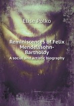Reminiscences of Felix Mendelssohn-Bartholdy A social and artistic biography