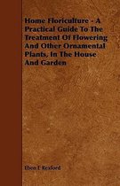 Home Floriculture - A Practical Guide To The Treatment Of Flowering And Other Ornamental Plants, In The House And Garden