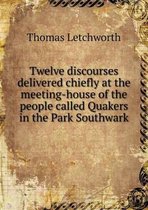 Twelve discourses delivered chiefly at the meeting-house of the people called Quakers in the Park Southwark