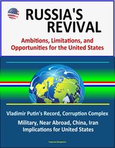 Russia's Revival: Ambitions, Limitations, and Opportunities for the United States - Vladimir Putin's Record, Corruption Complex, Military, Near Abroad, China, Iran, Implications for United States