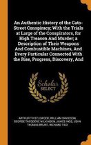 An Authentic History of the Cato-Street Conspiracy; With the Trials at Large of the Conspirators, for High Treason and Murder; A Description of Their Weapons and Combustible Machines, and Eve