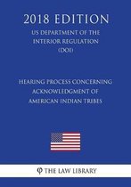 Hearing Process Concerning Acknowledgment of American Indian Tribes (Us Department of the Interior Regulation) (Doi) (2018 Edition)