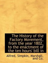 The History of the Factory Movement, from the Year 1802, to the Enactment of the Ten Hours' Bill in