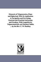 Elements of Trigonometry, Plane and Spherical, With Its Application to Navigation and Surveying, Nautical and Practical Astronomy and Geodesy, With Logarithmic, Trigonometrical, an