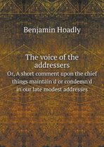 The voice of the addressers Or, A short comment upon the chief things maintain'd or condemn'd in our late modest addresses