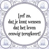 Tegeltje met Spreuk (Tegeltjeswijsheid): Leef zo, dat je kunt wensen dat het leven eeuwig terugkeert! + Kado verpakking & Plakhanger