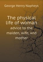 The physical life of woman advice to the maiden, wife, and mother
