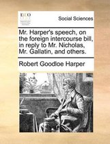 Mr. Harper's Speech, on the Foreign Intercourse Bill, in Reply to Mr. Nicholas, Mr. Gallatin, and Others.