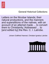 Letters on the Nicobar Islands; Their Natural Productions, and the Manners and Superstitions of the Natives, with an Account of an Attempt Made ... to Convert Them to Christianity.