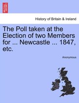 The Poll Taken at the Election of Two Members for ... Newcastle ... 1847, Etc.