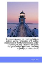 Ecclesiastical Memorials, Relating Chiefly to Religion, and the Reformation of It, and the Emergenci