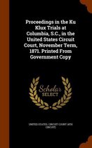 Proceedings in the Ku Klux Trials at Columbia, S.C., in the United States Circuit Court, November Term, 1871. Printed from Government Copy