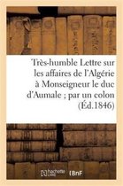 Sciences Sociales- Très-Humble Lettre Sur Les Affaires de l'Algérie À Monseigneur Le Duc d'Aumale Par Un Colon