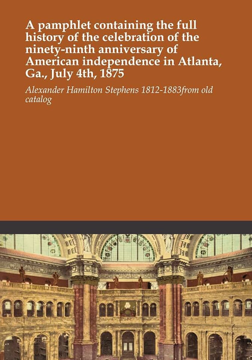 Containing the full history of the celebration of the ninety-ninth anniversary of American independence in Atlanta, Ga., July 4th, 1875
