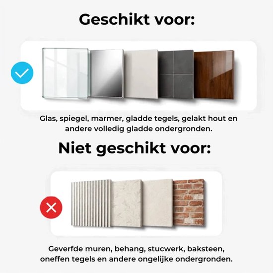 Geschikt voor gladde oppervlakken zoals glas, spiegel, marmer, tegels en gelakt hout. Niet geschikt voor verf, behang, stucwerk, baksteen en ongelijke tegels.