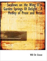 Swallows on the Wing O'Re Garden Springs of Delight; A Medley of Prose and Verse