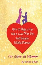 How to Make a Guy Fall in Love with You and Remain Faithful Forever