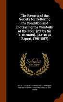 The Reports of the Society for Bettering the Condition and Increasing the Comforts of the Poor. [Ed. by Sir T. Bernard]. (1st-40th Report, 1797-1817)