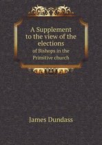 A Supplement to the view of the elections of Bishops in the Primitive church