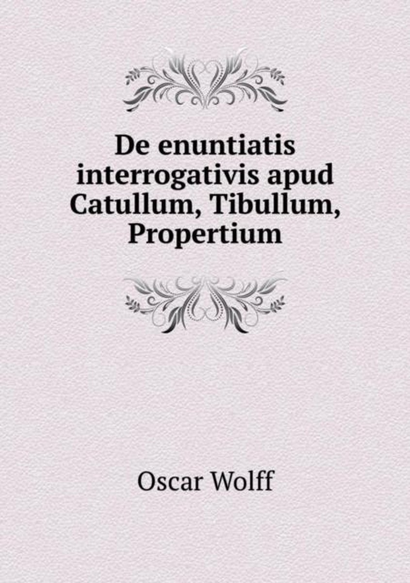 De enuntiatis interrogativis apud Catullum, Tibullum, Propertium - Oscar Wolff