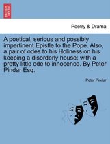 A Poetical, Serious and Possibly Impertinent Epistle to the Pope. Also, a Pair of Odes to His Holiness on His Keeping a Disorderly House; With a Pretty Little Ode to Innocence. by