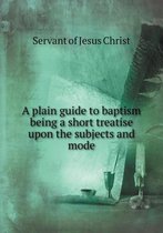 A plain guide to baptism being a short treatise upon the subjects and mode