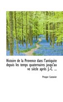 Histoire de la Provence Dans L'Antiquite Depuis Les Temps Quaternaires Jusqu'au Ve Siecle Apres J.-C
