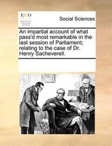 An Impartial Account of What Pass'd Most Remarkable in the Last Session of Parliament; Relating to the Case of Dr. Henry Sacheverell.