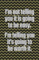 I'm Not Telling You It's Going to Be Easy. I'm Telling You It's Going to Be Worth It