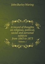 A record of thoughts on religious, political, social and personal subjects from 1843 to 1873 Volume 1