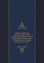 The law, rules and regulations governing acceptances, rediscounts and open market transactions of federal reserve banks in force July 9, 1917