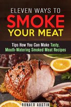 Smoking and Grilling - Eleven Ways to Smoke Your Meat: Tips How You Can Make Tasty, Mouth-Watering Smoked Meat Recipes