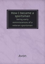 How I became a sportsman being early reminiscences of a veteran sportsman
