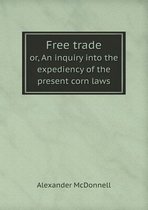 Free trade or, An inquiry into the expediency of the present corn laws