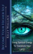 Become Your Higher Self: Using Spiritual Energy to Transform Your Life