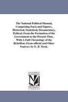 The National Political Manual, Comprising Facts and Figures, Historical, Statistical, Documentary, Poltical, from the Formation of the Government to the Present Time. with a Full C